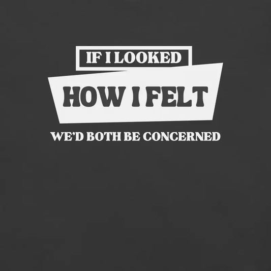 If I Looked How I Felt, We’d Both Be Concerned – Funny Chronic Illness Shirt (White design)